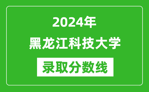 黑龙江科技大学录取分数线2024年是多少分(附各省录取最低分)