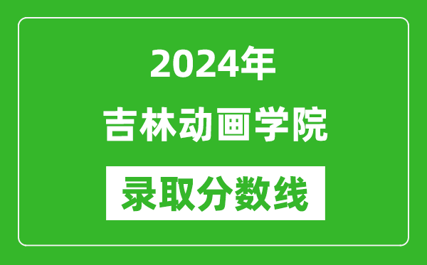 吉林动画学院录取分数线2024年是多少分(附各省录取最低分)