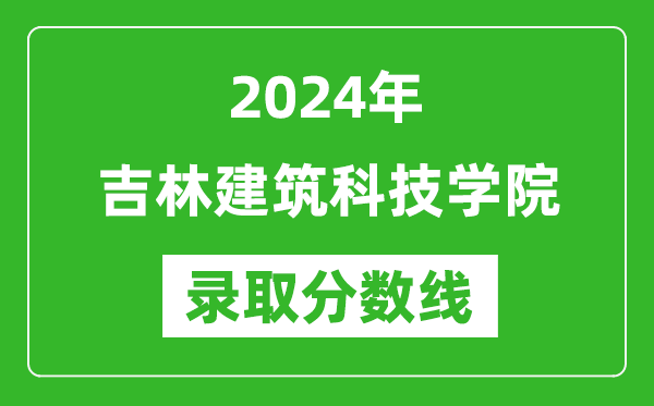 吉林建筑科技学院录取分数线2024年是多少分(附各省录取最低分)