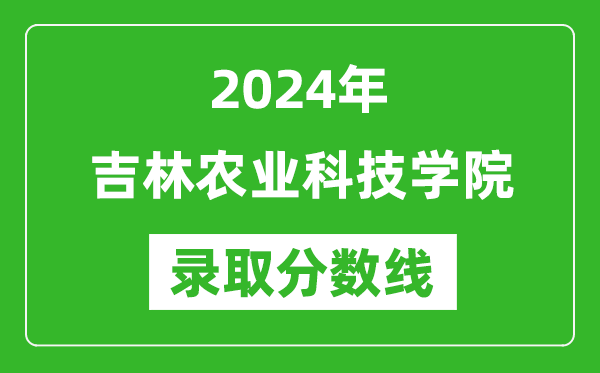 吉林农业科技学院录取分数线2024年是多少分(附各省录取最低分)