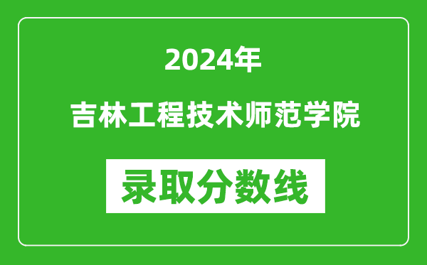 吉林工程技术师范学院录取分数线2024年是多少分(附各省录取最低分)