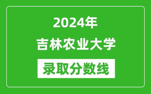 吉林农业大学录取分数线2024年是多少分(附各省录取最低分)