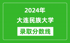 大连民族大学录取分数线2024年是多少分(附各省录取最低分)