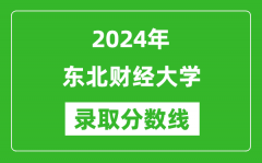 东北财经大学录取分数线2024年是多少分(附各省录取最低分)