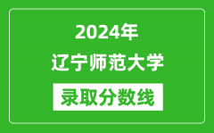 辽宁师范大学录取分数线2024年是多少分(附各省录取最低分)