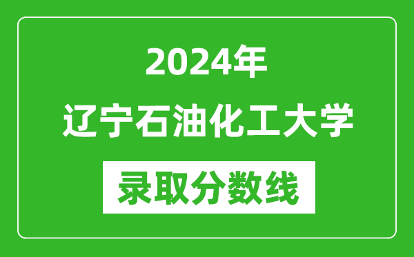 辽宁石油化工大学录取分数线2024年是多少分(附各省录取最低分)