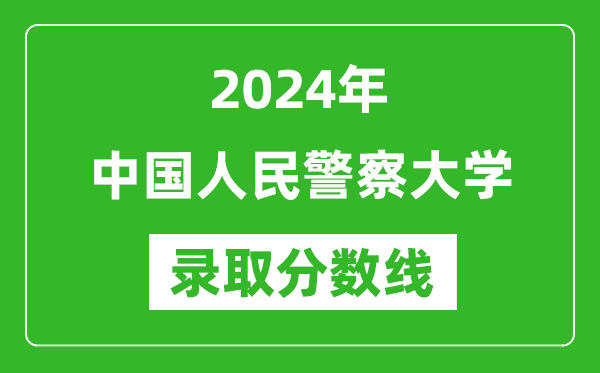 中国人民警察大学录取分数线2024年是多少分(附各省录取最低分)