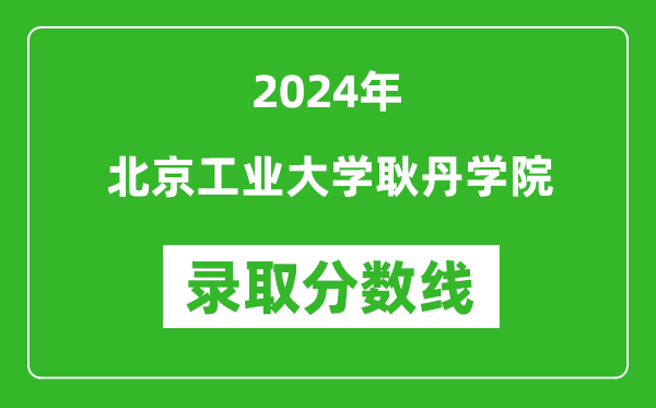 北京工业大学耿丹学院录取分数线2024年是多少分(附各省录取最低分)