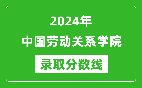 中国劳动关系学院录取分数线2024年是多少分(附各省录取最低分)