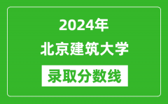 北京建筑大学录取分数线2024年是多少分(附各省录取最低分)