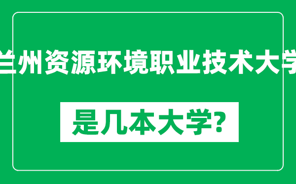 兰州资源环境职业技术大学是几本大学_兰州资源环境职业技术大学是一本还是二本？