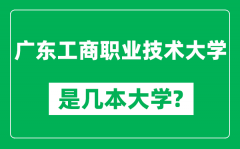 广东工商职业技术大学是几本大学_是一本还是二本？