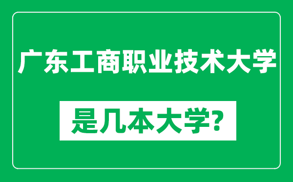 广东工商职业技术大学是几本大学,广东工商职业技术大学是一本还是二本？