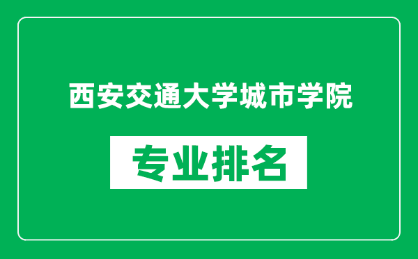 西安交通大学城市学院专业排名一览表,西安交通大学城市学院哪些专业比较好