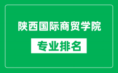 陕西国际商贸学院专业排名一览表_陕西国际商贸学院哪些专业比较好