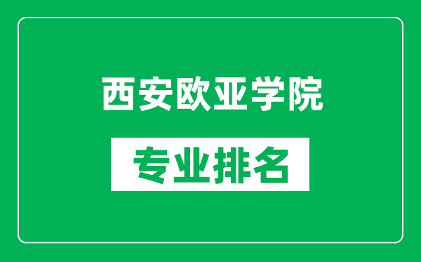 西安欧亚学院专业排名一览表,西安欧亚学院哪些专业比较好