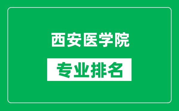 西安医学院专业排名一览表,西安医学院哪些专业比较好