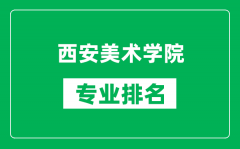 西安美术学院专业排名一览表_西安美术学院哪些专业比较好