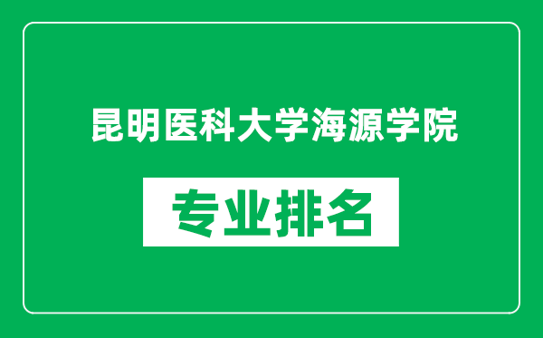 昆明医科大学海源学院专业排名一览表,昆明医科大学海源学院哪些专业比较好