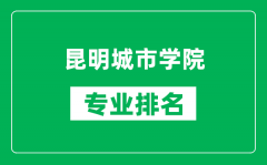 昆明城市学院专业排名一览表_昆明城市学院哪些专业比较好