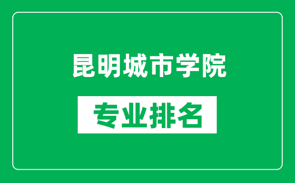 昆明城市学院专业排名一览表,昆明城市学院哪些专业比较好