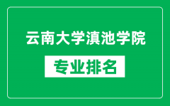 云南大学滇池学院专业排名一览表_云南大学滇池学院哪些专业比较好