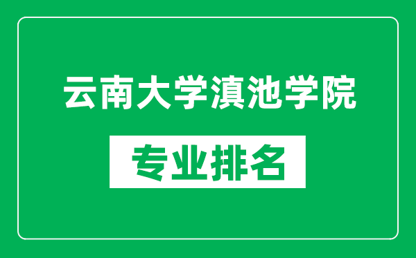 云南大学滇池学院专业排名一览表,云南大学滇池学院哪些专业比较好