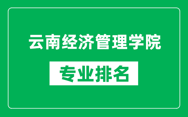 云南经济管理学院专业排名一览表,云南经济管理学院哪些专业比较好