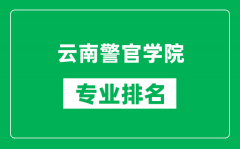 云南警官学院专业排名一览表_云南警官学院哪些专业比较好