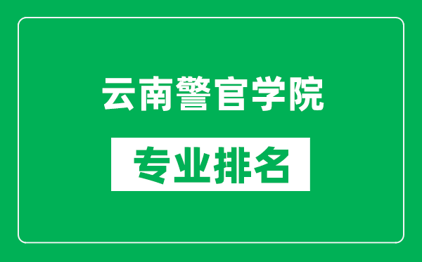 云南警官学院专业排名一览表,云南警官学院哪些专业比较好