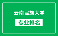 云南民族大学专业排名一览表_云南民族大学哪些专业比较好