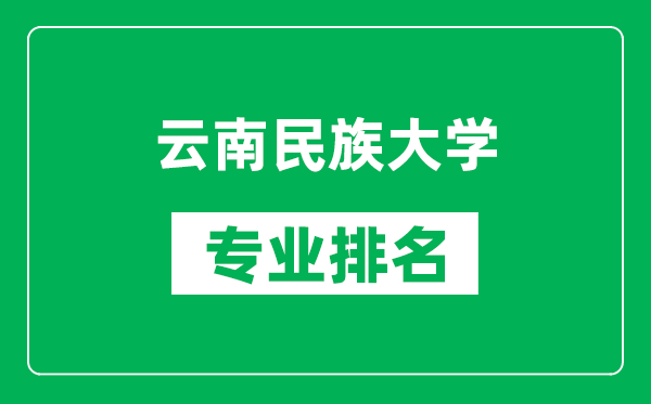 云南民族大学专业排名一览表,云南民族大学哪些专业比较好