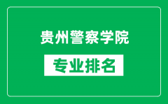 贵州警察学院专业排名一览表_贵州警察学院哪些专业比较好