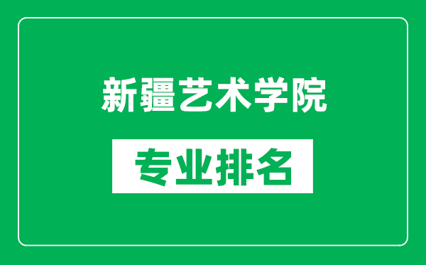 新疆艺术学院专业排名一览表,新疆艺术学院哪些专业比较好