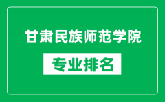 甘肃民族师范学院专业排名一览表_甘肃民族师范学院哪些专业比较好