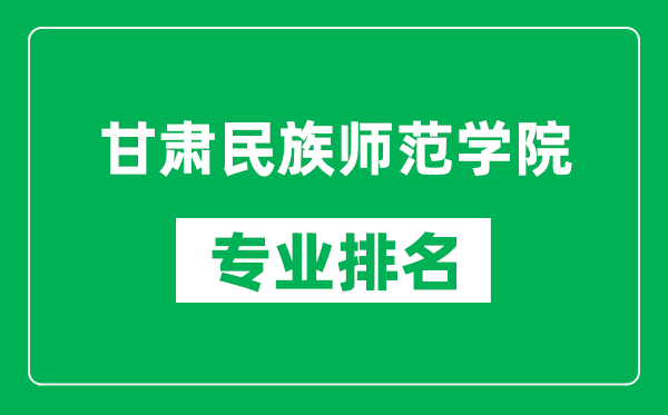 甘肃民族师范学院专业排名一览表,甘肃民族师范学院哪些专业比较好