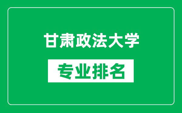 甘肃政法大学专业排名一览表,甘肃政法大学哪些专业比较好