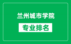 兰州城市学院专业排名一览表_兰州城市学院哪些专业比较好