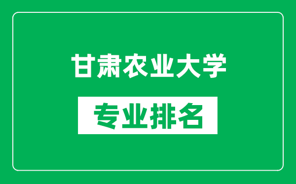 甘肃农业大学专业排名一览表,甘肃农业大学哪些专业比较好