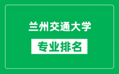 兰州交通大学专业排名一览表_兰州交通大学哪些专业比较好