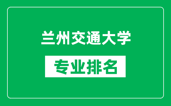 兰州交通大学专业排名一览表,兰州交通大学哪些专业比较好