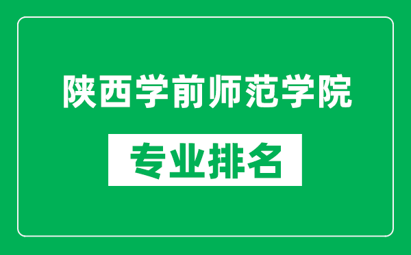 陕西学前师范学院专业排名一览表,陕西学前师范学院哪些专业比较好