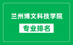 兰州博文科技学院专业排名一览表_兰州博文科技学院哪些专业比较好