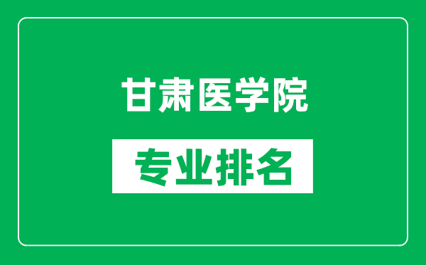 甘肃医学院专业排名一览表,甘肃医学院哪些专业比较好