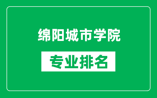 绵阳城市学院专业排名一览表,绵阳城市学院哪些专业比较好