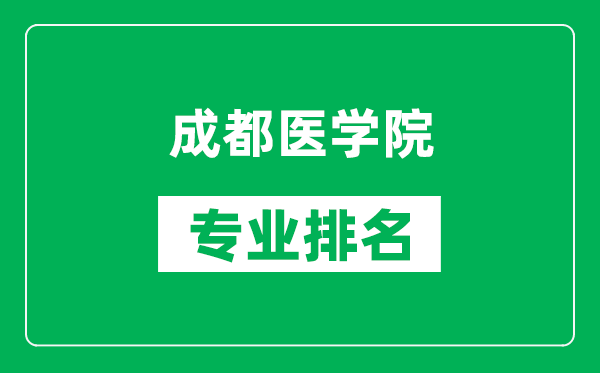 成都医学院专业排名一览表,成都医学院哪些专业比较好