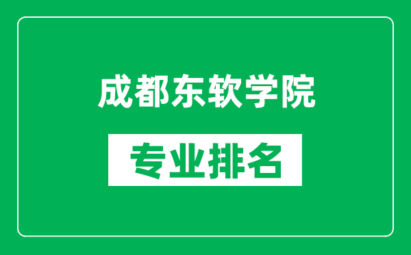 成都东软学院专业排名一览表,成都东软学院哪些专业比较好