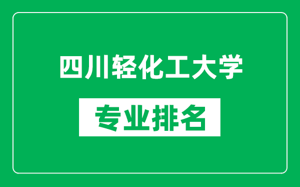 四川轻化工大学专业排名一览表,四川轻化工大学哪些专业比较好