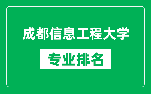 成都信息工程大学专业排名一览表,成都信息工程大学哪些专业比较好