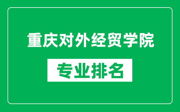 重庆对外经贸学院专业排名一览表,重庆对外经贸学院哪些专业比较好